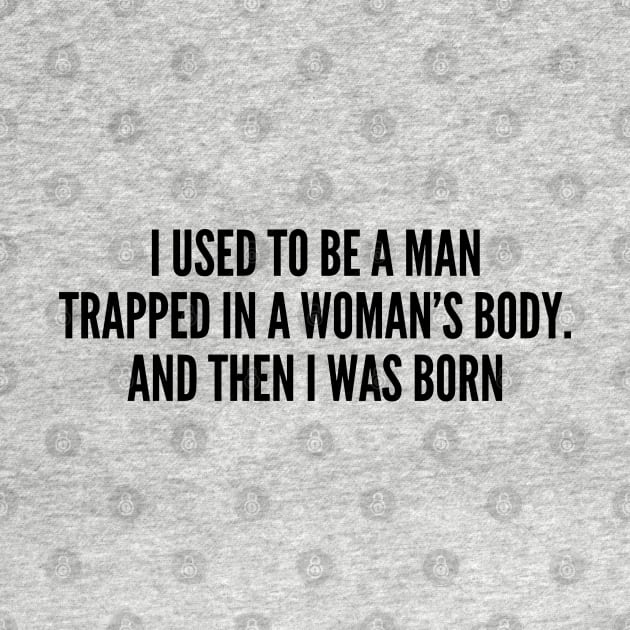 Funny - I Used To Be A Man Trapped In A Woman's Body And Then I Was Born - Funny Joke Statement Humor Slogan by sillyslogans